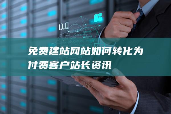 免费建站网站如何转化为付费客户-站长资讯