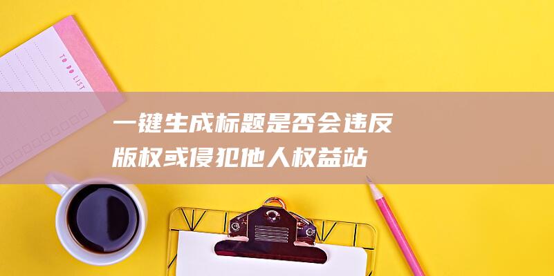 一键生成标题是否会违反版权或侵犯他人权益-站长资讯
