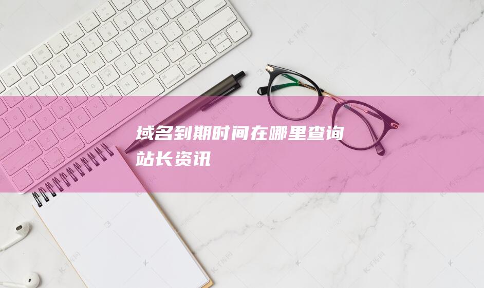 域名到期时间在哪里查询-站长资讯