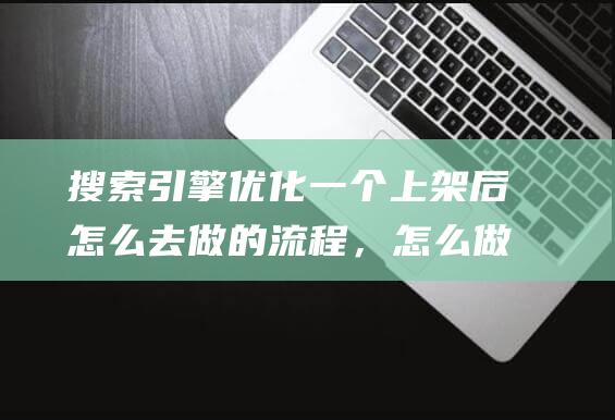 搜索引擎优化一个上架后怎么去做的流程，怎么做销量？收索引擎优化简称什么-站长资讯