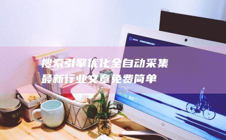 搜索引擎优化全自动采集最新行业文章（免费简单易用的第三方网站采集功能简介）外贸网站搜索引擎优化方法-站长资讯