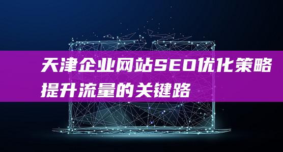 天津企业网站SEO优化策略：提升流量的关键路径-站长资讯