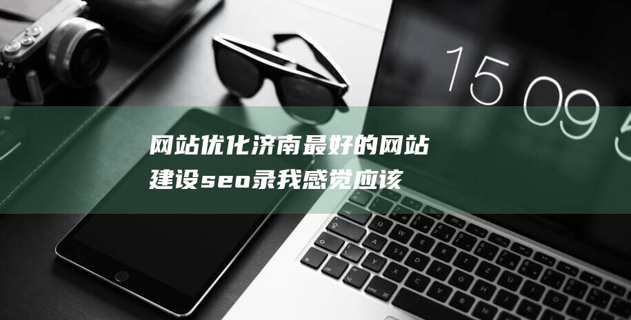 网站优化济南最好的网站建设seo录我感觉应该是济南新风向网络科技有限seo录什么是网站优化-站长资讯
