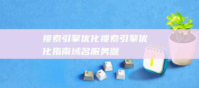 搜索引擎优化搜索引擎优化指南：域名、服务器、网站内部的关键要点引擎搜索优化方案-站长资讯