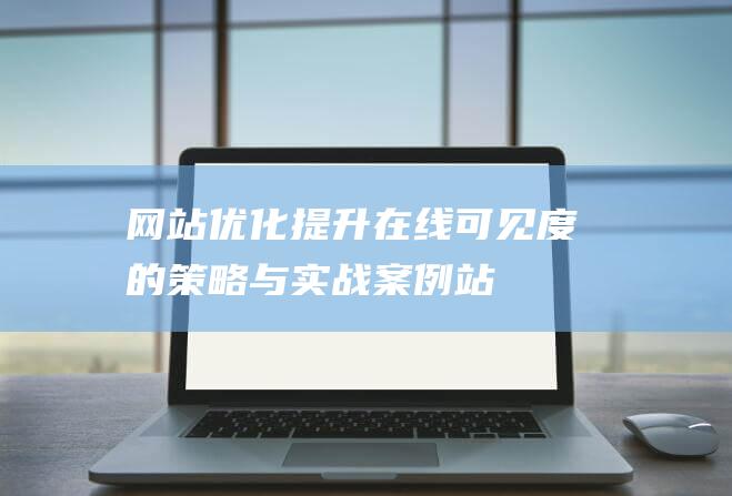 网站优化：提升在线可见度的策略与实战案例-站长资讯