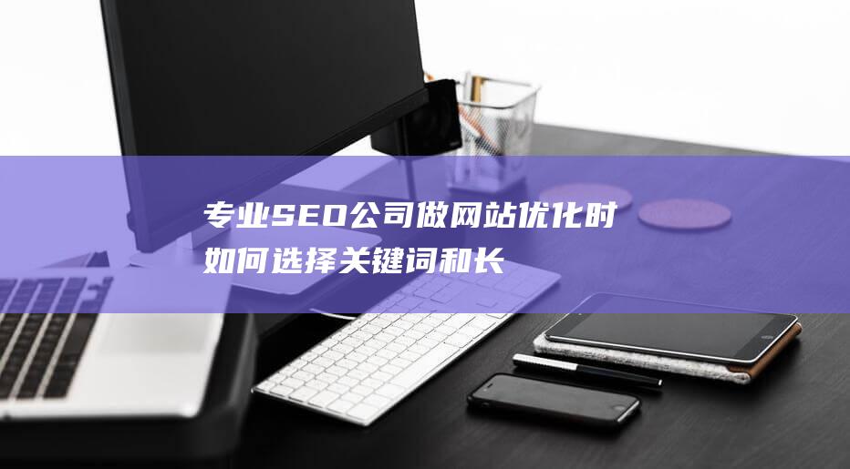 专业SEO公司做网站优化时如何选择关键词和长尾词-站长资讯