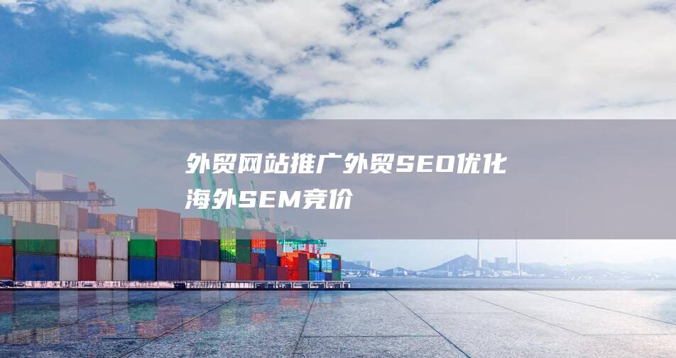 外贸网站推广=外贸SEO优化+海外SEM竞价广告推广？-站长资讯
