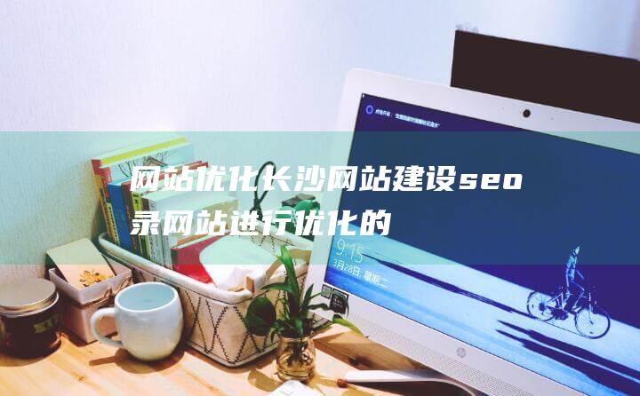 网站优化长沙网站建设seo录：网站进行优化的好处有哪些网站seo优化网站-站长资讯